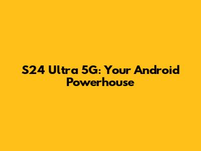 S24 Ultra 5G: Your Android Powerhouse