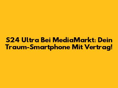 S24 Ultra Bei MediaMarkt: Dein Traum-Smartphone Mit Vertrag!