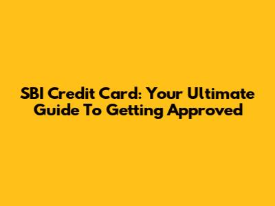 SBI Credit Card: Your Ultimate Guide To Getting Approved