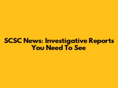 SCSC News: Investigative Reports You Need To See