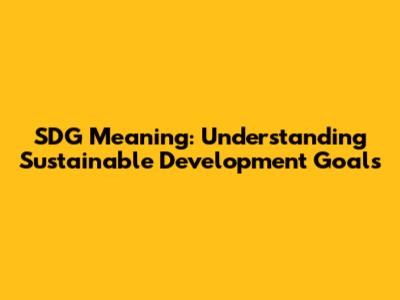 SDG Meaning: Understanding Sustainable Development Goals