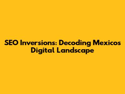 SEO Inversions: Decoding Mexico's Digital Landscape