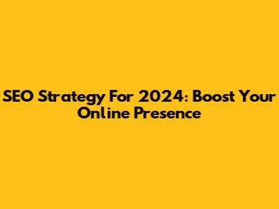 SEO Strategy For 2024: Boost Your Online Presence
