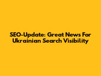 SEO-Update: Great News For Ukrainian Search Visibility