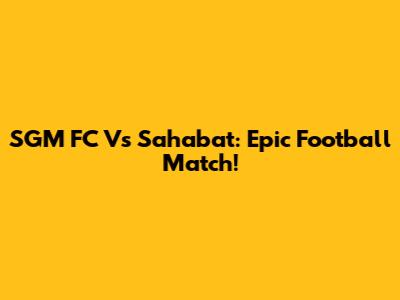 SGM FC Vs Sahabat: Epic Football Match!