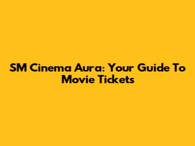 SM Cinema Aura: Your Guide To Movie Tickets