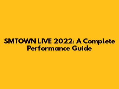 SMTOWN LIVE 2022: A Complete Performance Guide