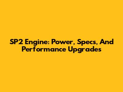 SP2 Engine: Power, Specs, And Performance Upgrades