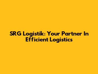 SRG Logistik: Your Partner In Efficient Logistics