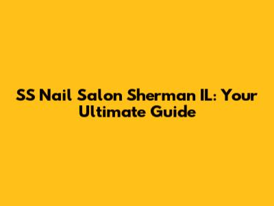 SS Nail Salon Sherman IL: Your Ultimate Guide