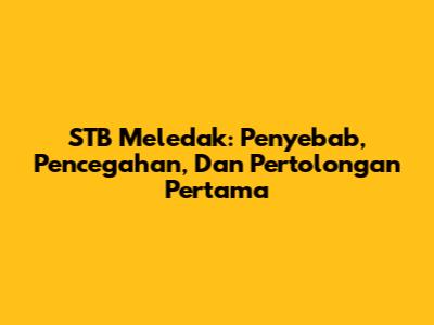 STB Meledak: Penyebab, Pencegahan, Dan Pertolongan Pertama