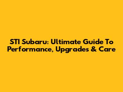 STI Subaru: Ultimate Guide To Performance, Upgrades & Care
