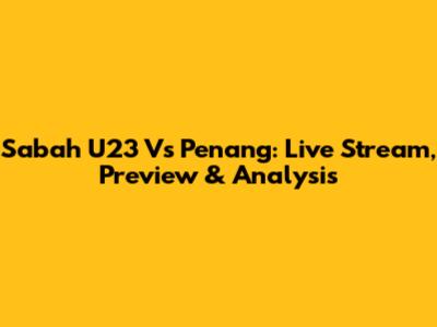 Sabah U23 Vs Penang: Live Stream, Preview & Analysis