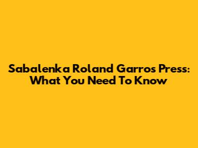 Sabalenka Roland Garros Press: What You Need To Know