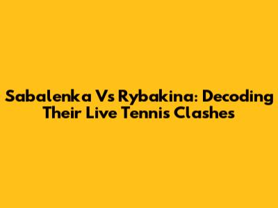 Sabalenka Vs Rybakina: Decoding Their Live Tennis Clashes