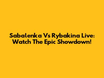 Sabalenka Vs Rybakina Live: Watch The Epic Showdown!