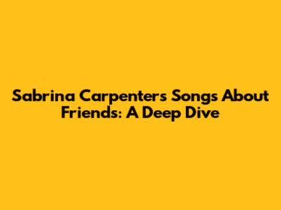 Sabrina Carpenter's Songs About Friends: A Deep Dive