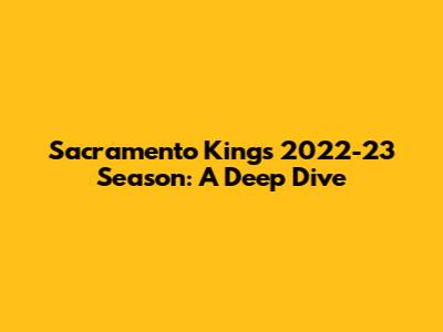 Sacramento Kings' 2022-23 Season: A Deep Dive