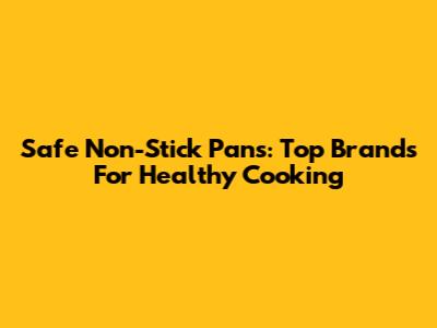 Safe Non-Stick Pans: Top Brands For Healthy Cooking