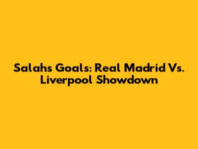 Salah's Goals: Real Madrid Vs. Liverpool Showdown
