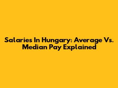 Salaries In Hungary: Average Vs. Median Pay Explained