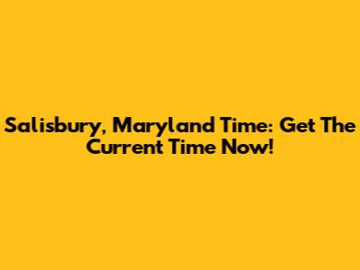 Salisbury, Maryland Time: Get The Current Time Now!