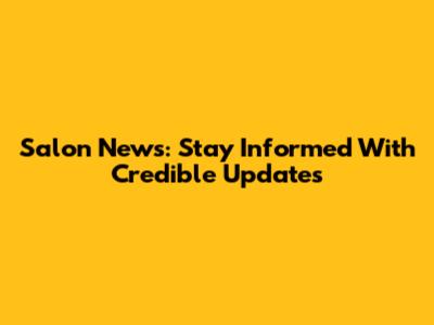 Salon News: Stay Informed With Credible Updates