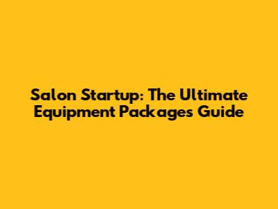 Salon Startup: The Ultimate Equipment Packages Guide