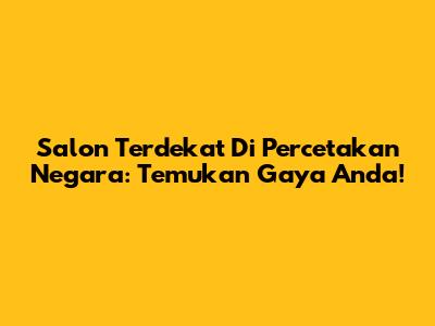 Salon Terdekat Di Percetakan Negara: Temukan Gaya Anda!