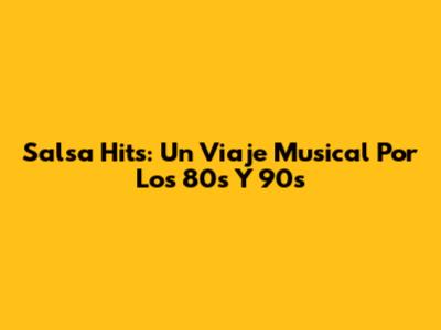 Salsa Hits: Un Viaje Musical Por Los 80s Y 90s