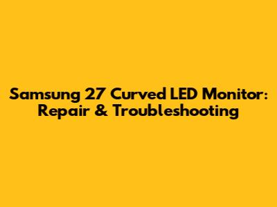 Samsung 27" Curved LED Monitor: Repair & Troubleshooting