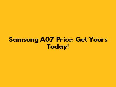 Samsung A07 Price: Get Yours Today!
