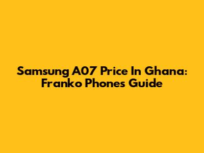 Samsung A07 Price In Ghana: Franko Phones Guide