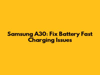 Samsung A30: Fix Battery Fast Charging Issues