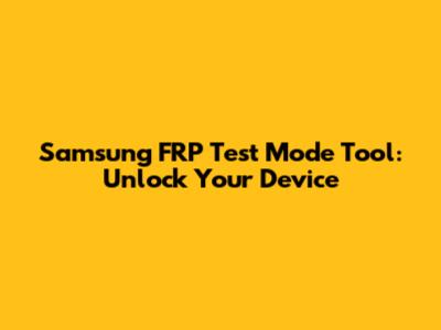 Samsung FRP Test Mode Tool: Unlock Your Device