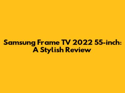 Samsung Frame TV 2022 55-inch: A Stylish Review