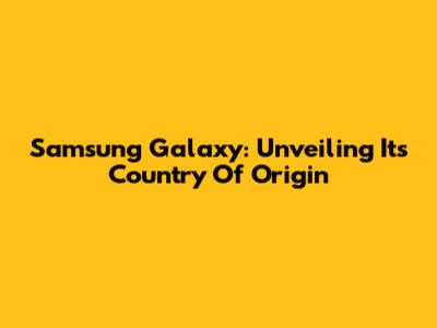 Samsung Galaxy: Unveiling Its Country Of Origin