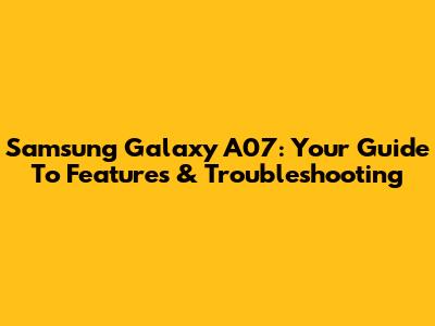 Samsung Galaxy A07: Your Guide To Features & Troubleshooting