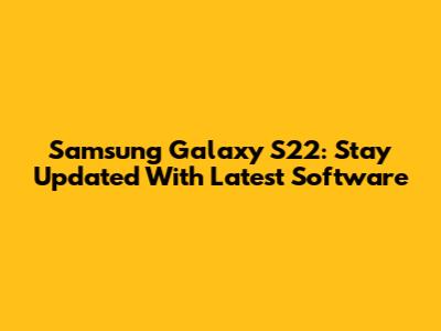 Samsung Galaxy S22: Stay Updated With Latest Software
