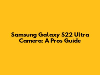 Samsung Galaxy S22 Ultra Camera: A Pro's Guide