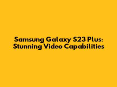 Samsung Galaxy S23 Plus: Stunning Video Capabilities