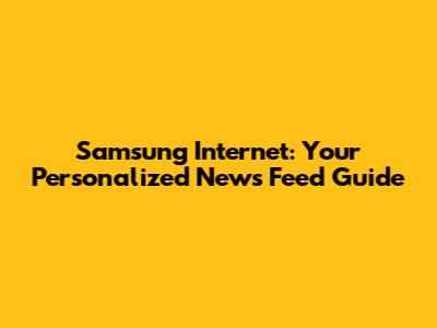 Samsung Internet: Your Personalized News Feed Guide
