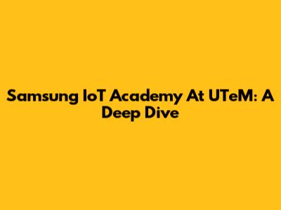 Samsung IoT Academy At UTeM: A Deep Dive