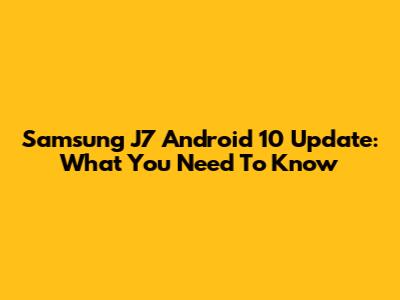 Samsung J7 Android 10 Update: What You Need To Know