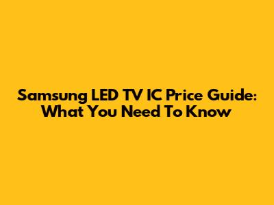 Samsung LED TV IC Price Guide: What You Need To Know