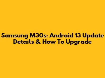 Samsung M30s: Android 13 Update Details & How To Upgrade