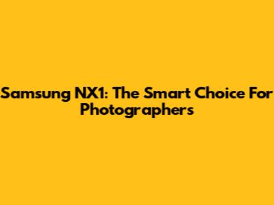 Samsung NX1: The Smart Choice For Photographers