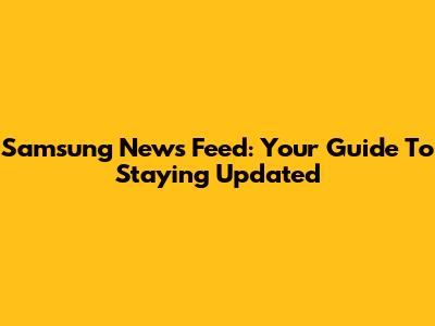 Samsung News Feed: Your Guide To Staying Updated