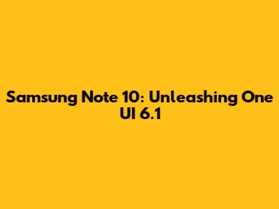Samsung Note 10: Unleashing One UI 6.1