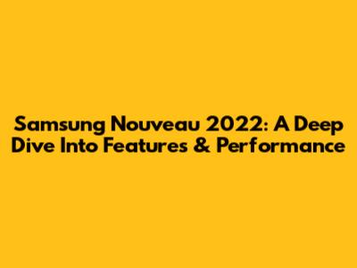 Samsung Nouveau 2022: A Deep Dive Into Features & Performance